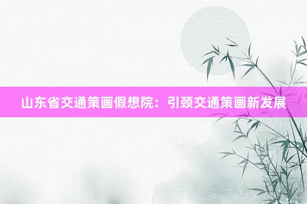 山东省交通策画假想院：引颈交通策画新发展