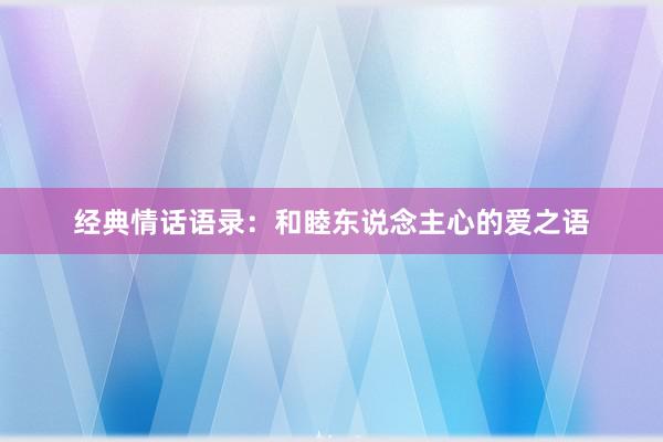 经典情话语录：和睦东说念主心的爱之语
