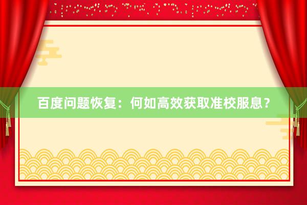 百度问题恢复:何如高效获取准校服息?