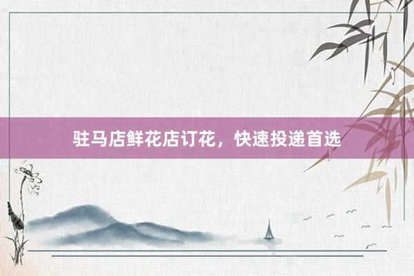 驻马店鲜花店订花,快速投递首选
