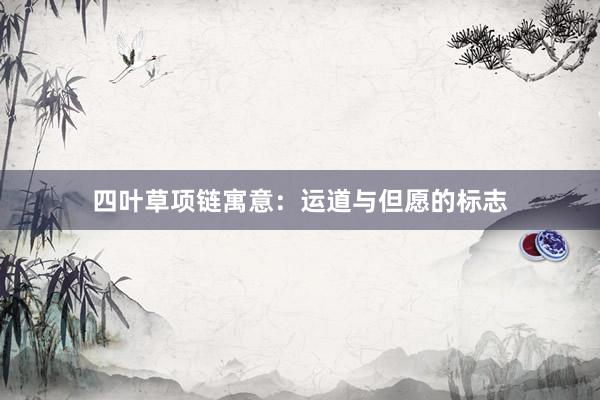 四叶草项链寓意：运道与但愿的标志
