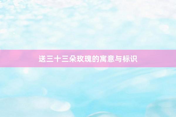 送三十三朵玫瑰的寓意与标识