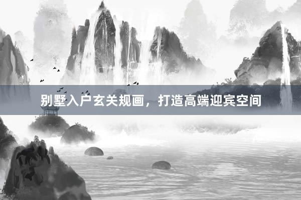 别墅入户玄关规画，打造高端迎宾空间